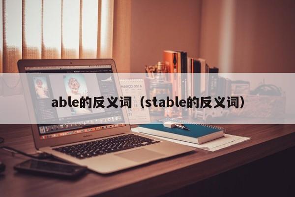 able的反义(yi)词（stable的反义词）-悠嘻资讯(xun)网