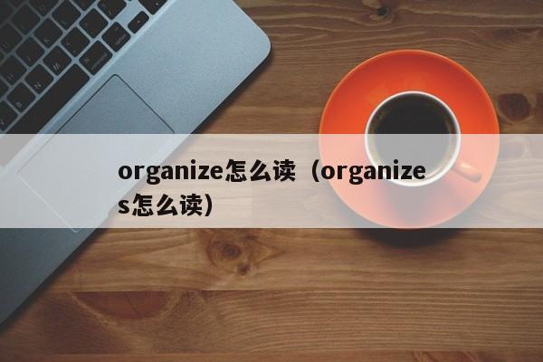 organize怎(zen)么读（organizes怎么读）