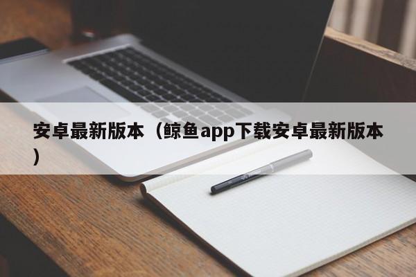 安卓最(zui)新版本（鲸鱼app下载安卓最新版本）