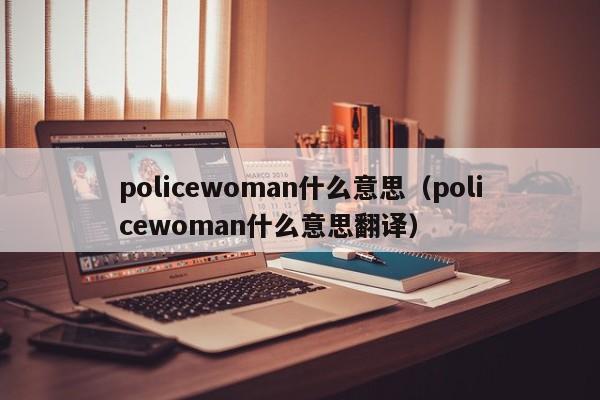 policewoman什么意思（policewoman什么意思翻译）