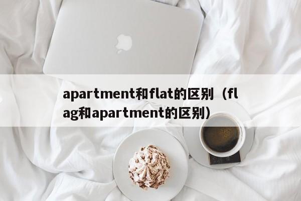 apartment和flat的区别(bie)（flag和apartment的区别）