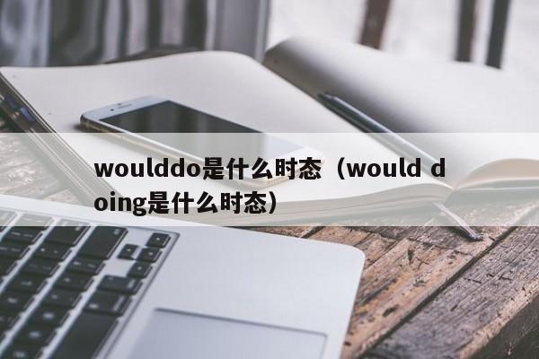 woulddo是(shi)什么时态（would doing是什么时态）-悠嘻(xi)资讯网